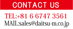 CONTACT US TEL:+81 6 6747 3561 FAX:sales@daitsu-m.co.jp 